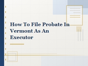 How to File Probate in Vermont as an Executor